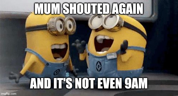 Excited Minions | MUM SHOUTED AGAIN; AND IT'S NOT EVEN 9AM | image tagged in memes,excited minions | made w/ Imgflip meme maker