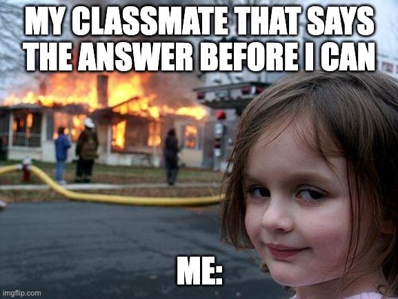 How you feel when your classmate says the answer before you | MY CLASSMATE THAT SAYS THE ANSWER BEFORE I CAN; ME: | image tagged in memes,disaster girl,funny,classroom,burning house girl,evil | made w/ Imgflip meme maker