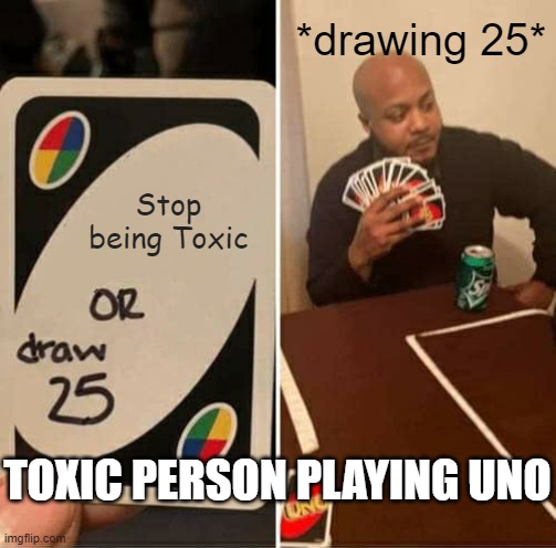 UNO Draw 25 Cards | *drawing 25*; Stop being Toxic; TOXIC PERSON PLAYING UNO | image tagged in memes,uno draw 25 cards | made w/ Imgflip meme maker