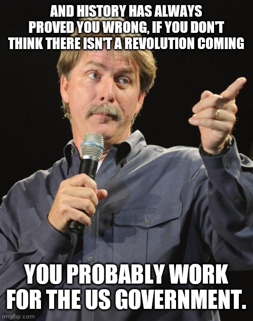 Jeff Foxworthy | AND HISTORY HAS ALWAYS PROVED YOU WRONG, IF YOU DON'T THINK THERE ISN'T A REVOLUTION COMING YOU PROBABLY WORK FOR THE US GOVERNMENT. | image tagged in jeff foxworthy | made w/ Imgflip meme maker