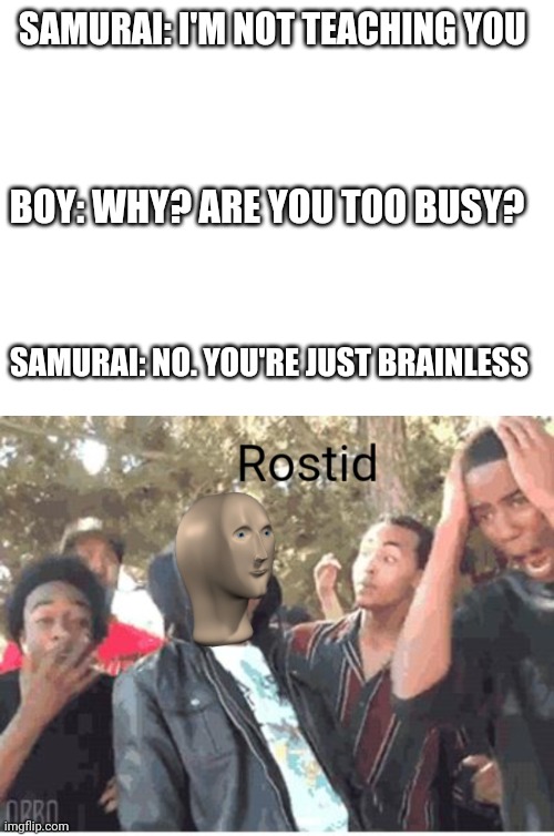 Yowch! That's gotta hurt! | SAMURAI: I'M NOT TEACHING YOU; BOY: WHY? ARE YOU TOO BUSY? SAMURAI: NO. YOU'RE JUST BRAINLESS | image tagged in blank white template,meme man rostid | made w/ Imgflip meme maker