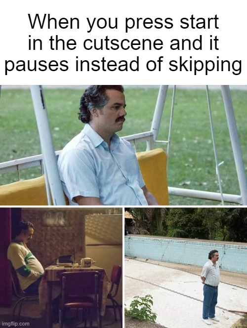 no pls no | When you press start in the cutscene and it pauses instead of skipping | image tagged in memes,sad pablo escobar | made w/ Imgflip meme maker