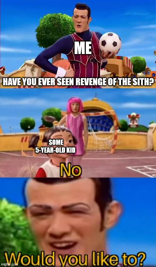 Star Wars has me acting different | ME; HAVE YOU EVER SEEN REVENGE OF THE SITH? SOME 5-YEAR-OLD KID | image tagged in would you like to | made w/ Imgflip meme maker