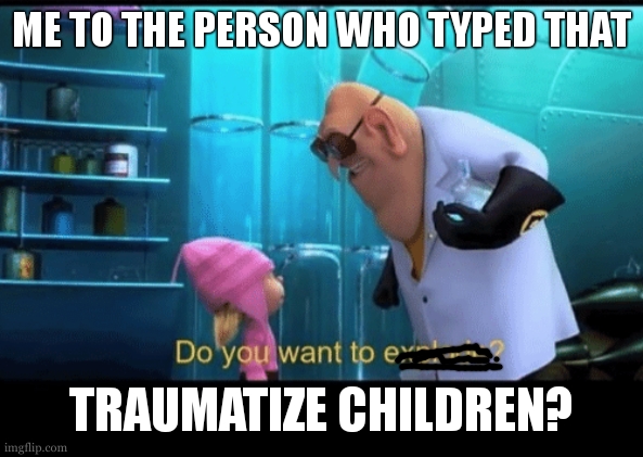 Do you want to explode | ME TO THE PERSON WHO TYPED THAT TRAUMATIZE CHILDREN? | image tagged in do you want to explode | made w/ Imgflip meme maker