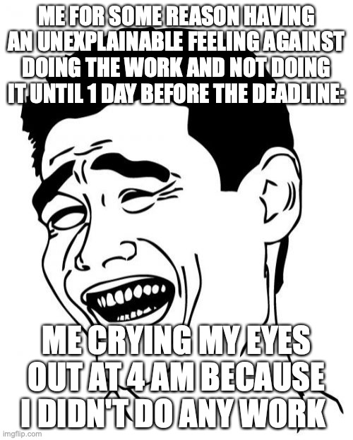 I shall cry to death | ME FOR SOME REASON HAVING AN UNEXPLAINABLE FEELING AGAINST DOING THE WORK AND NOT DOING IT UNTIL 1 DAY BEFORE THE DEADLINE:; ME CRYING MY EYES OUT AT 4 AM BECAUSE I DIDN'T DO ANY WORK | image tagged in memes,yao ming | made w/ Imgflip meme maker