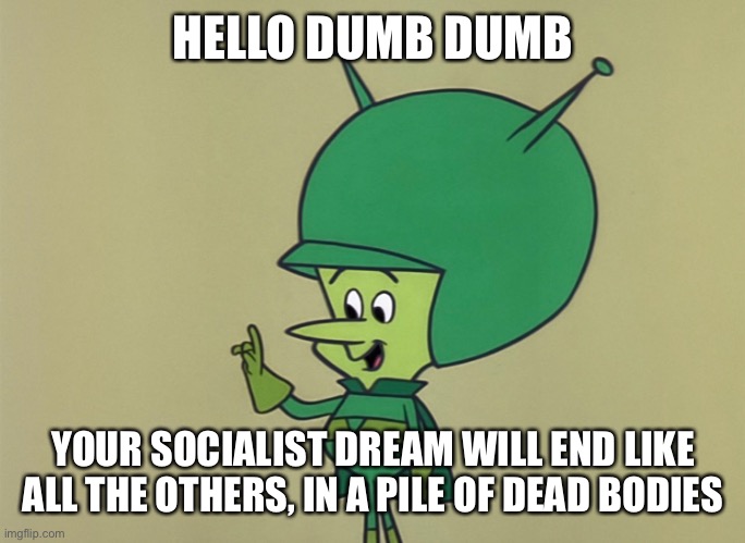 Gazoo | HELLO DUMB DUMB; YOUR SOCIALIST DREAM WILL END LIKE ALL THE OTHERS, IN A PILE OF DEAD BODIES | image tagged in the truth | made w/ Imgflip meme maker