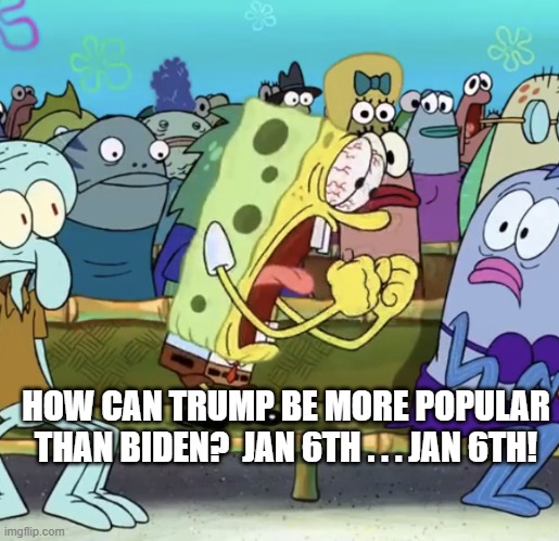 Who knew that Soviet Union style show trials were not convincing? | HOW CAN TRUMP BE MORE POPULAR THAN BIDEN?  JAN 6TH . . . JAN 6TH! | image tagged in spongebob yelling | made w/ Imgflip meme maker
