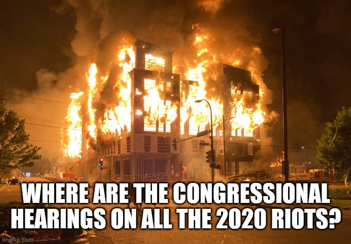 Minneapolis Riots Fire 2020 | WHERE ARE THE CONGRESSIONAL HEARINGS ON ALL THE 2020 RIOTS? | image tagged in minneapolis riots fire 2020 | made w/ Imgflip meme maker