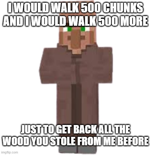 villager |  I WOULD WALK 500 CHUNKS AND I WOULD WALK 500 MORE; JUST TO GET BACK ALL THE WOOD YOU STOLE FROM ME BEFORE | image tagged in villager,500 chunks,minecraft | made w/ Imgflip meme maker