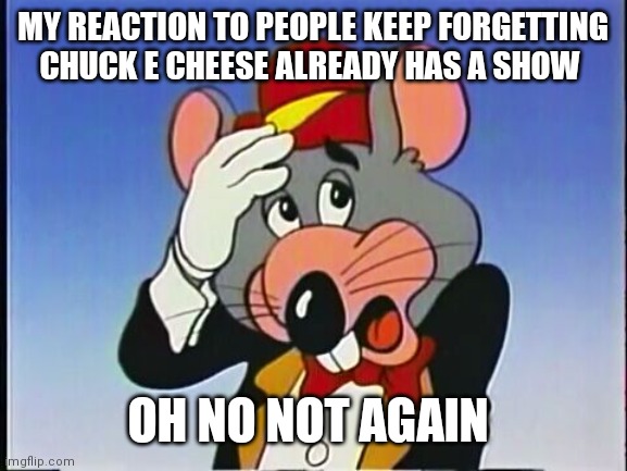 Chuck e cheese sobbing | MY REACTION TO PEOPLE KEEP FORGETTING CHUCK E CHEESE ALREADY HAS A SHOW; OH NO NOT AGAIN | image tagged in chuck e cheese | made w/ Imgflip meme maker