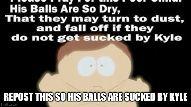 His balls are so dry that they will turn to dust unless they’re sucked by Kyle | REPOST THIS SO HIS BALLS ARE SUCKED BY KYLE | image tagged in memes,balls,kyle,cartman | made w/ Imgflip meme maker