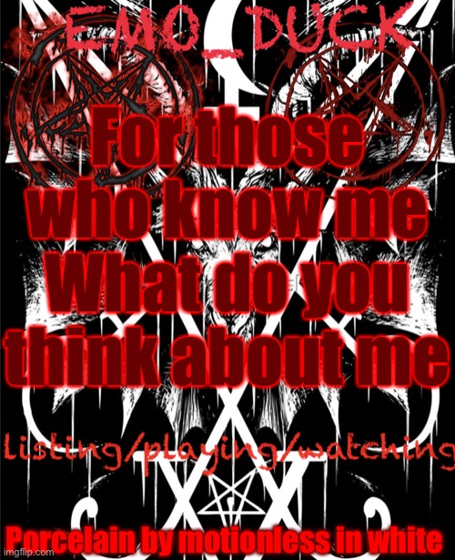 I shattered your heart and left a crack in your smile | For those who know me
What do you think about me; Porcelain by motionless in white | image tagged in emo_duck s satan template | made w/ Imgflip meme maker