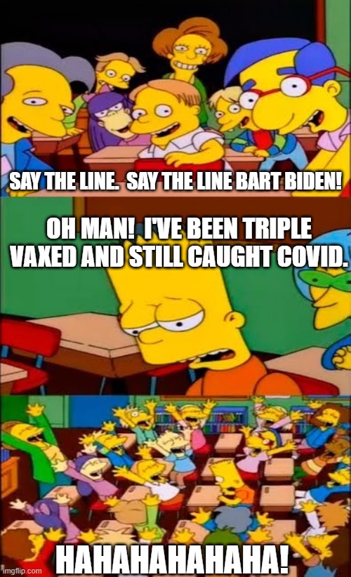Bart Biden . . . accidentally the funniest politician on Earth. | SAY THE LINE.  SAY THE LINE BART BIDEN! OH MAN!  I'VE BEEN TRIPLE VAXED AND STILL CAUGHT COVID. HAHAHAHAHAHA! | image tagged in say the line bart simpsons | made w/ Imgflip meme maker