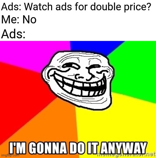 Ads always comes even when you say NO xD | Ads: Watch ads for double price? Me: No; Ads: | image tagged in i'm gonna do it anyway,memes,ads,mobile games,relatable,relatable memes | made w/ Imgflip meme maker