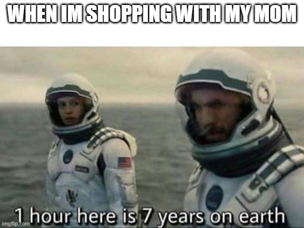 1 hour here is 7 years on earth | WHEN IM SHOPPING WITH MY MOM | image tagged in 1 hour here is 7 years on earth | made w/ Imgflip meme maker