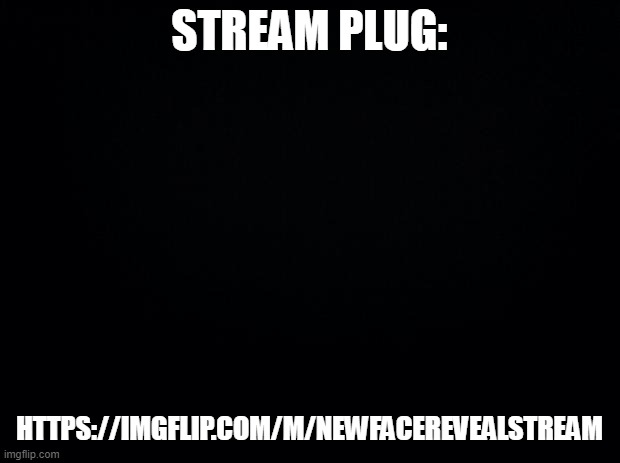 Black background | STREAM PLUG:; HTTPS://IMGFLIP.COM/M/NEWFACEREVEALSTREAM | image tagged in black background | made w/ Imgflip meme maker