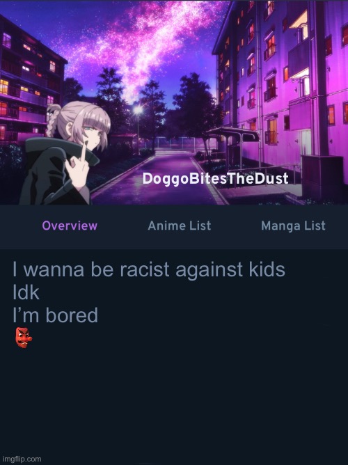 Doggos AniList temp ver2 | I wanna be racist against kids
Idk
I’m bored
👺 | image tagged in doggos animix temp ver2 | made w/ Imgflip meme maker