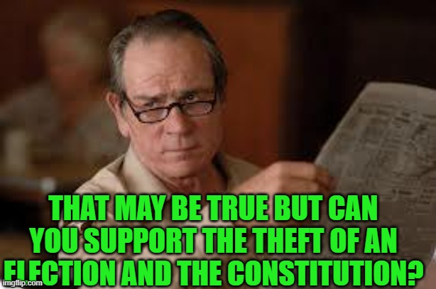 no country for old men tommy lee jones | THAT MAY BE TRUE BUT CAN YOU SUPPORT THE THEFT OF AN ELECTION AND THE CONSTITUTION? | image tagged in no country for old men tommy lee jones | made w/ Imgflip meme maker