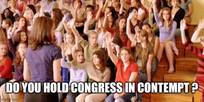 Raise your hand if you have ever been personally victimized by R | DO YOU HOLD CONGRESS IN CONTEMPT ? | image tagged in raise your hand if you have ever been personally victimized by r | made w/ Imgflip meme maker