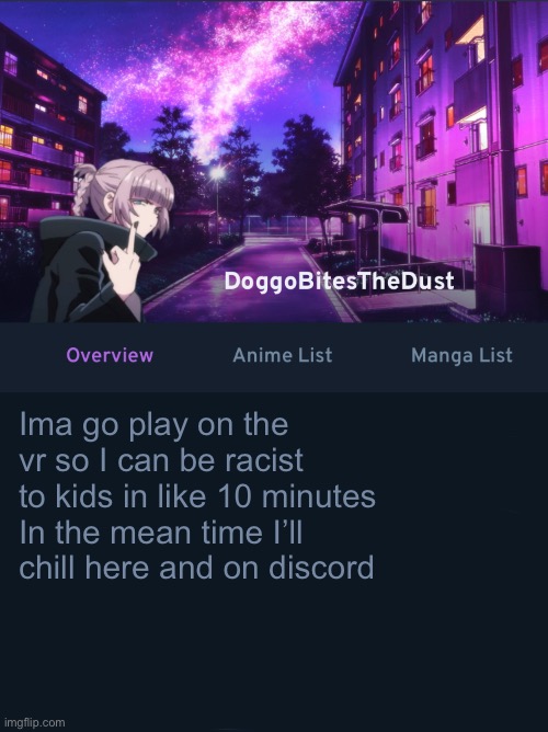 Doggos AniList temp ver2 | Ima go play on the vr so I can be racist to kids in like 10 minutes
In the mean time I’ll chill here and on discord | image tagged in doggos animix temp ver2 | made w/ Imgflip meme maker