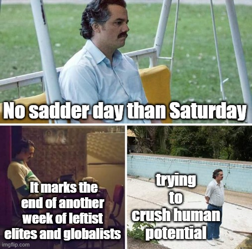 For leftist elites and globalists, all other humans are inferior and disposable, that's how they justify abortion & attrocities | No sadder day than Saturday; trying to crush human potential; It marks the end of another week of leftist elites and globalists | image tagged in memes,sad pablo escobar | made w/ Imgflip meme maker