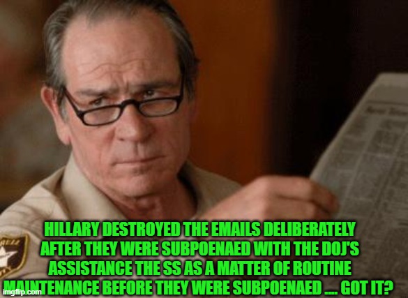 Tommy Lee Jones | HILLARY DESTROYED THE EMAILS DELIBERATELY AFTER THEY WERE SUBPOENAED WITH THE DOJ'S ASSISTANCE THE SS AS A MATTER OF ROUTINE MAINTENANCE BEF | image tagged in tommy lee jones | made w/ Imgflip meme maker