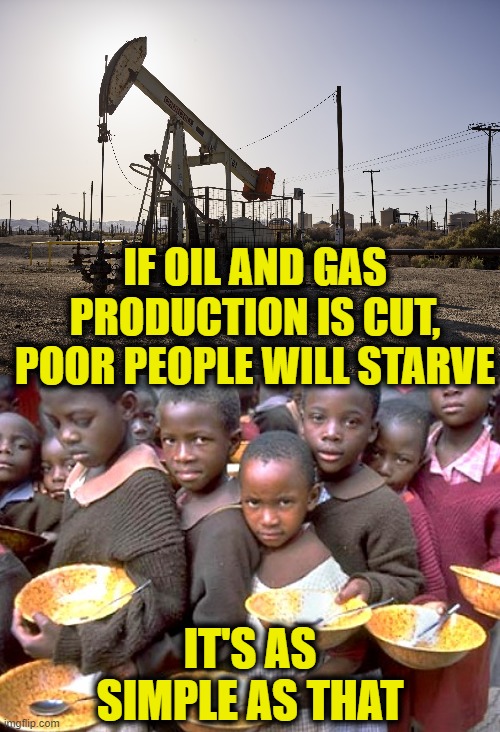 Climate Fanatics |  IF OIL AND GAS PRODUCTION IS CUT, POOR PEOPLE WILL STARVE; IT'S AS SIMPLE AS THAT | made w/ Imgflip meme maker
