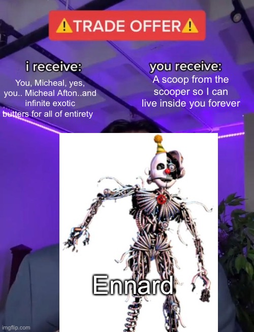 You, Micheal, yes, you.. Micheal Afton..and infinite exotic butters for all of entirety; A scoop from the scooper so I can live inside you forever; Ennard | image tagged in fnaf | made w/ Imgflip meme maker