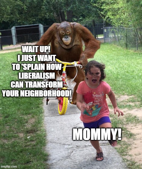 And before you know it you can have pimps and drug dealers on every corner as well. | WAIT UP!  I JUST WANT TO 'SPLAIN HOW LIBERALISM CAN TRANSFORM YOUR NEIGHBORHOOD! MOMMY! | image tagged in orangutan chasing girl on a tricycle | made w/ Imgflip meme maker