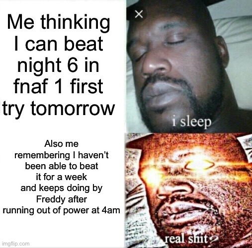 Sleeping Shaq |  Me thinking I can beat night 6 in fnaf 1 first try tomorrow; Also me remembering I haven’t been able to beat it for a week and keeps doing by Freddy after running out of power at 4am | image tagged in memes,sleeping shaq | made w/ Imgflip meme maker