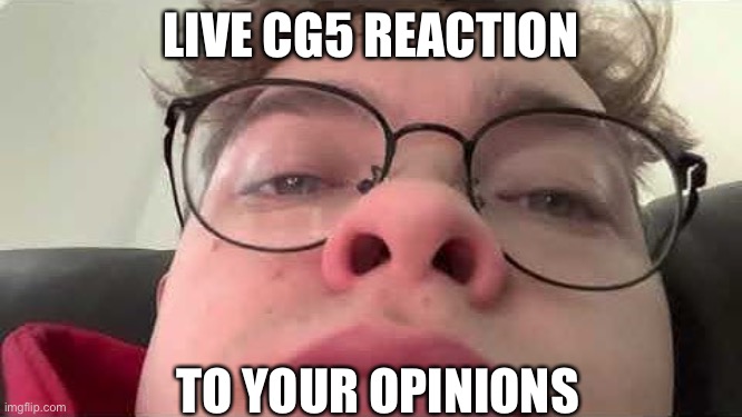 Could be used as a template or a response to a comment or just as a meme | LIVE CG5 REACTION; TO YOUR OPINIONS | image tagged in cg5 | made w/ Imgflip meme maker