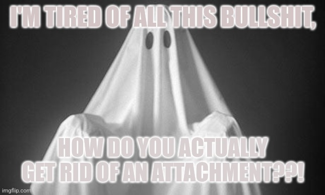 HOW THO?!? | I'M TIRED OF ALL THIS BULLSHIT, HOW DO YOU ACTUALLY GET RID OF AN ATTACHMENT??! | image tagged in ghost | made w/ Imgflip meme maker