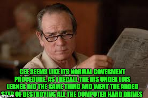 no country for old men tommy lee jones | GEE SEEMS LIKE ITS NORMAL GOVERMENT PROCEDURE, AS I RECALL THE IRS UNDER LOIS LERNER DID THE SAME THING AND WENT THE ADDED STEP OF DESTROYIN | image tagged in no country for old men tommy lee jones | made w/ Imgflip meme maker
