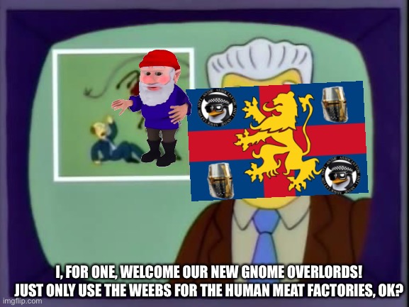 *Quisling mode activated* | I, FOR ONE, WELCOME OUR NEW GNOME OVERLORDS!
JUST ONLY USE THE WEEBS FOR THE HUMAN MEAT FACTORIES, OK? | image tagged in i for one welcome our new overlords | made w/ Imgflip meme maker