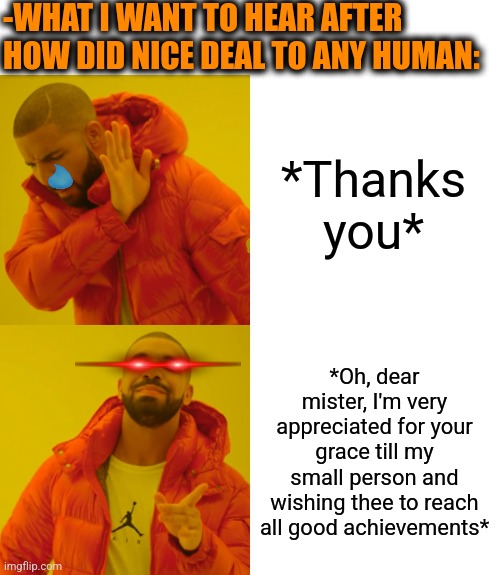 -How to operate with my face. | -WHAT I WANT TO HEAR AFTER HOW DID NICE DEAL TO ANY HUMAN:; *Thanks you*; *Oh, dear mister, I'm very appreciated for your grace till my small person and wishing thee to reach all good achievements* | image tagged in memes,drake hotline bling,thanks obama,oh dear,why do i hear boss music,appreciation | made w/ Imgflip meme maker