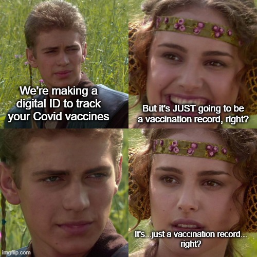 Would I lie to you? | We're making a digital ID to track your Covid vaccines; But it's JUST going to be a vaccination record, right? It's...just a vaccination record...
right? | image tagged in anakin padme 4 panel | made w/ Imgflip meme maker