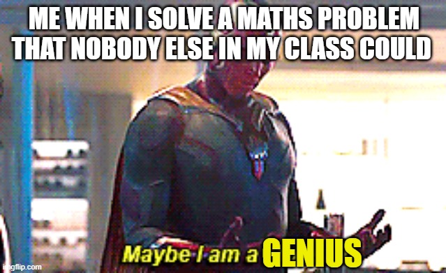 Genius | ME WHEN I SOLVE A MATHS PROBLEM THAT NOBODY ELSE IN MY CLASS COULD; GENIUS | image tagged in maybe i am a monster | made w/ Imgflip meme maker