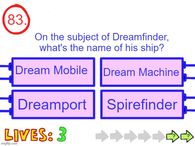 If you don't get this or the previous one i'll explain | 83. On the subject of Dreamfinder, what's the name of his ship? Dream Mobile; Dream Machine; Dreamport; Spirefinder | image tagged in blank the impossible quiz question | made w/ Imgflip meme maker