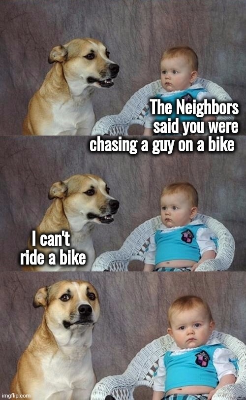 Dad Joke Dog 2 | The Neighbors said you were chasing a guy on a bike I can't    ride a bike | image tagged in dad joke dog 2 | made w/ Imgflip meme maker