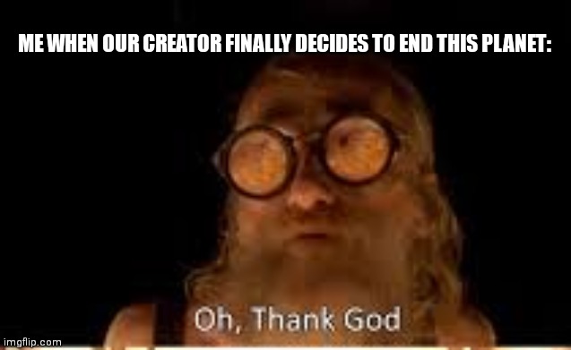 ME WHEN OUR CREATOR FINALLY DECIDES TO END THIS PLANET: | made w/ Imgflip meme maker