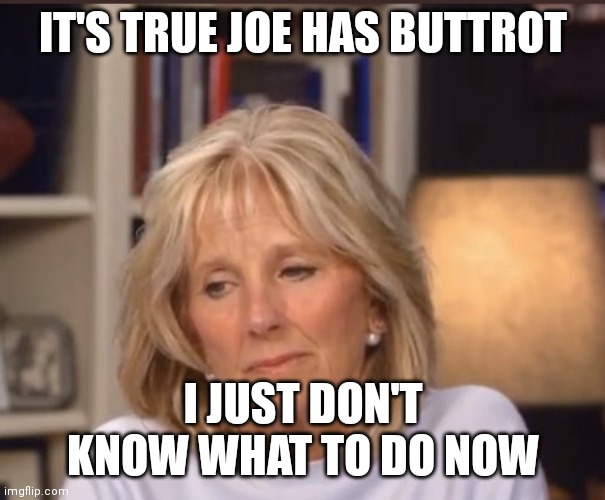 Jill Biden meme | IT'S TRUE JOE HAS BUTTROT; I JUST DON'T KNOW WHAT TO DO NOW | image tagged in jill biden meme | made w/ Imgflip meme maker