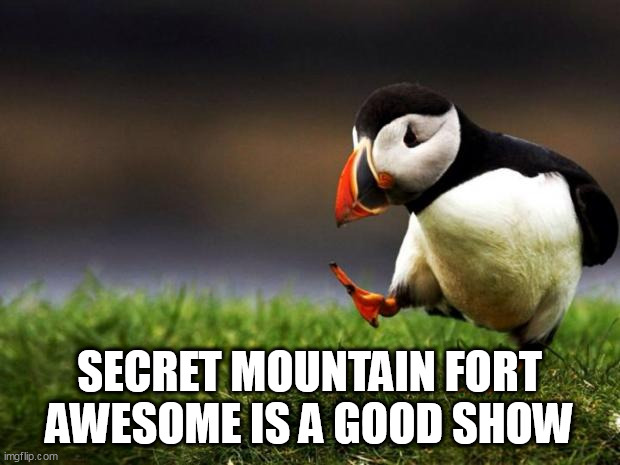 Well it is.... | SECRET MOUNTAIN FORT AWESOME IS A GOOD SHOW | image tagged in memes,unpopular opinion puffin,secret mountain fort awesome,smfa,cartoon,cartoons | made w/ Imgflip meme maker