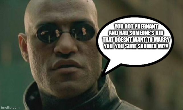 Matrix Morpheus | YOU GOT PREGNANT AND HAD SOMEONE'S KID THAT DOESNT WANT TO MARRY YOU. YOU SURE SHOWED ME!!! | image tagged in memes,matrix morpheus | made w/ Imgflip meme maker