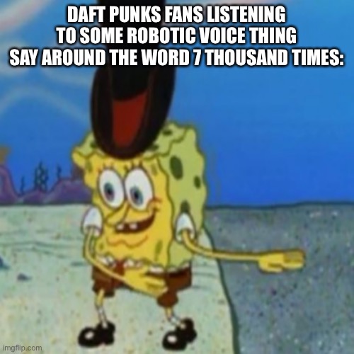 dancing spongebob | DAFT PUNKS FANS LISTENING TO SOME ROBOTIC VOICE THING SAY AROUND THE WORD 7 THOUSAND TIMES: | image tagged in dancing spongebob | made w/ Imgflip meme maker