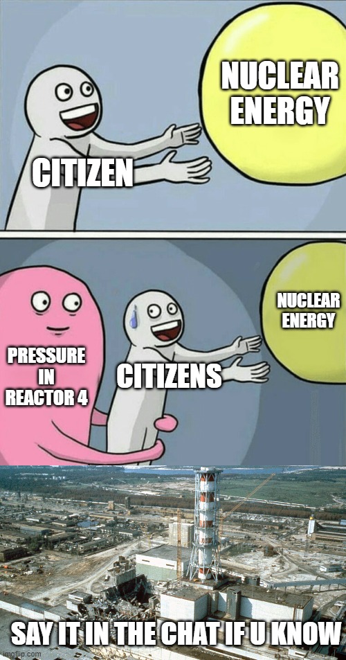 NUCLEAR ENERGY; CITIZEN; NUCLEAR ENERGY; PRESSURE IN REACTOR 4; CITIZENS; SAY IT IN THE CHAT IF U KNOW | image tagged in memes,running away balloon | made w/ Imgflip meme maker