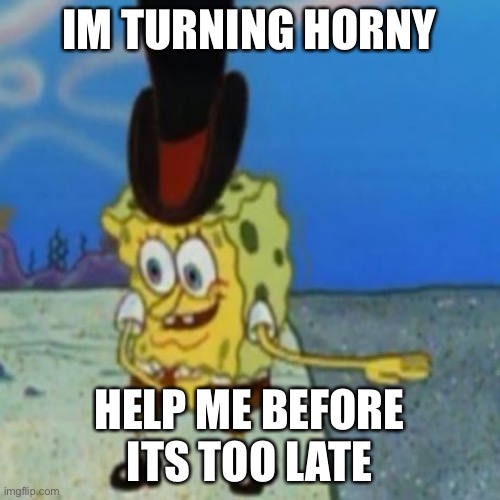 I hate you puberty | IM TURNING HORNY; HELP ME BEFORE ITS TOO LATE | image tagged in dancing spongebob | made w/ Imgflip meme maker