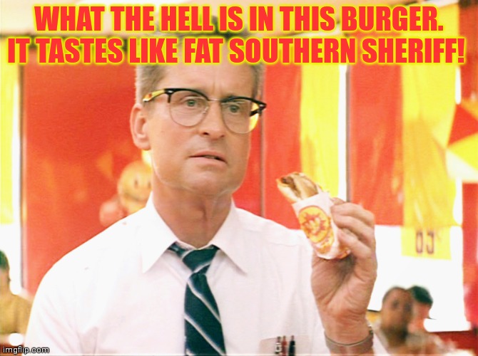He knows too much... | WHAT THE HELL IS IN THIS BURGER. IT TASTES LIKE FAT SOUTHERN SHERIFF! | image tagged in falling down - michael douglas - fast food,nom nom nom | made w/ Imgflip meme maker