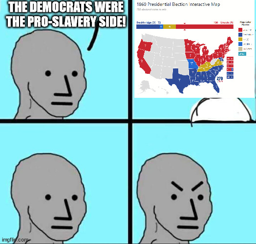 The Democrats were the pro-slavery side! | THE DEMOCRATS WERE THE PRO-SLAVERY SIDE! | image tagged in angry npc meme | made w/ Imgflip meme maker