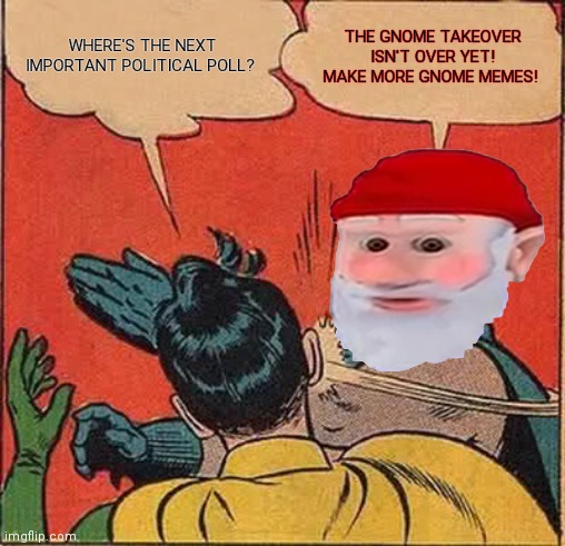 Batman Slapping Robin Meme | WHERE'S THE NEXT IMPORTANT POLITICAL POLL? THE GNOME TAKEOVER ISN'T OVER YET! MAKE MORE GNOME MEMES! | image tagged in memes,batman slapping robin,gnomes,are,assholes | made w/ Imgflip meme maker