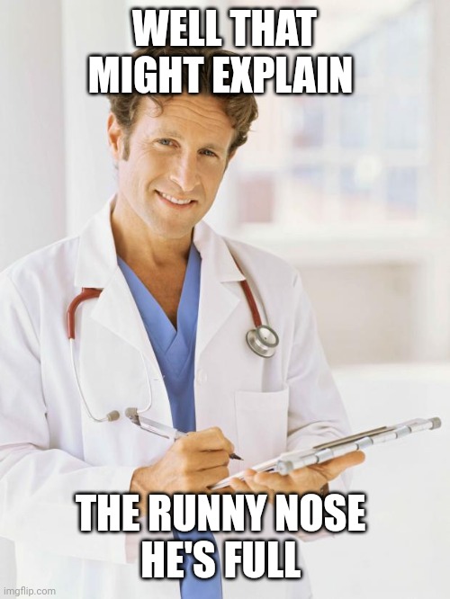 Doctor | WELL THAT MIGHT EXPLAIN THE RUNNY NOSE 
HE'S FULL | image tagged in doctor | made w/ Imgflip meme maker